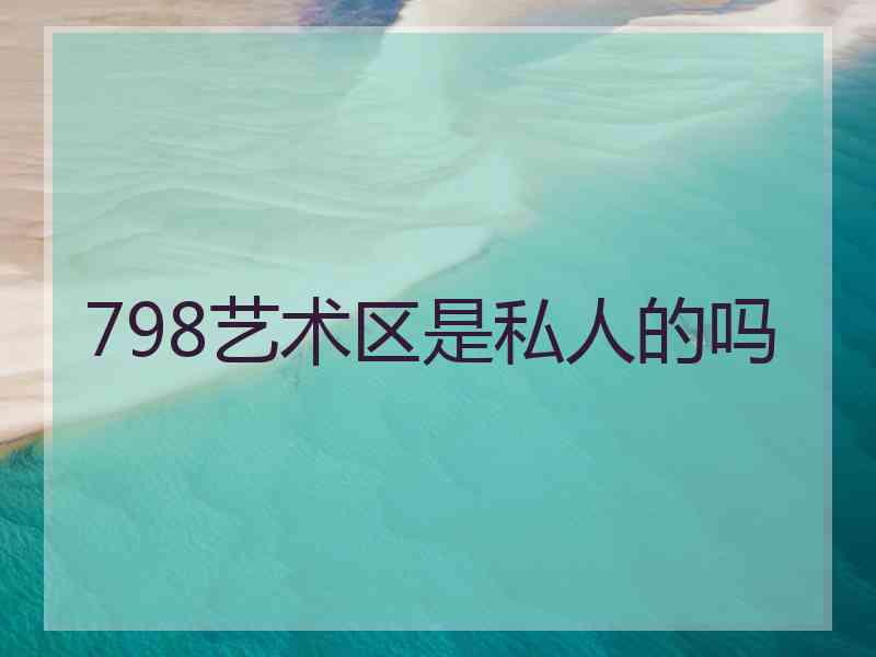 798艺术区是私人的吗