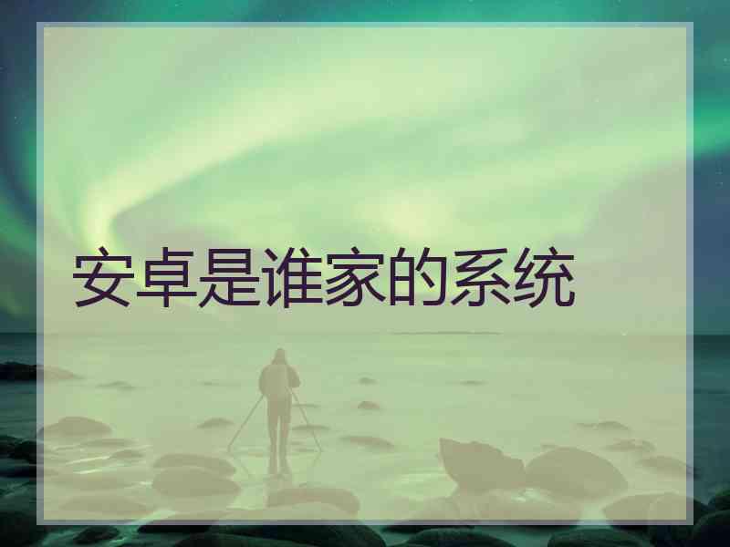 安卓是谁家的系统