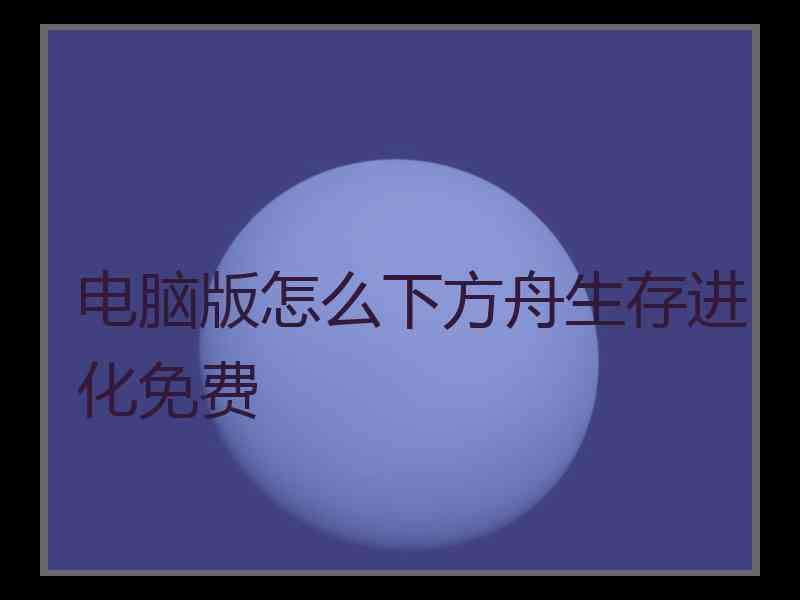 电脑版怎么下方舟生存进化免费