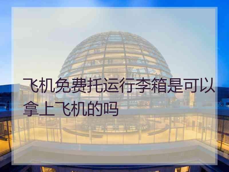 飞机免费托运行李箱是可以拿上飞机的吗