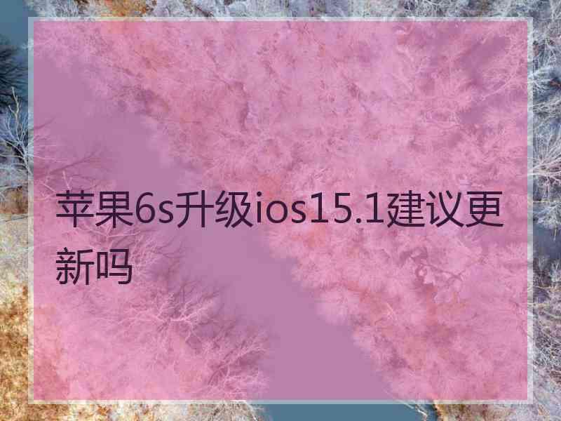苹果6s升级ios15.1建议更新吗