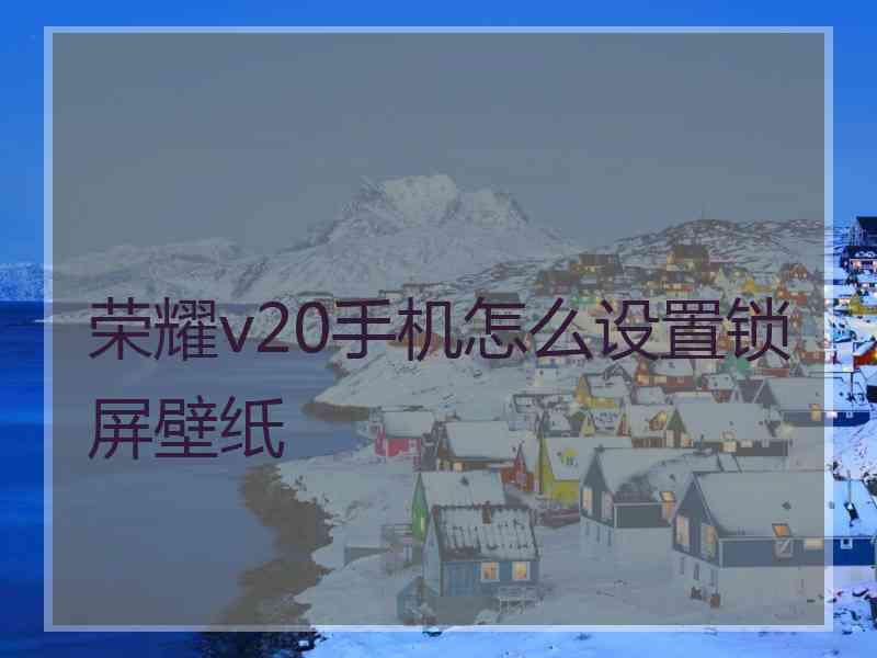 荣耀v20手机怎么设置锁屏壁纸