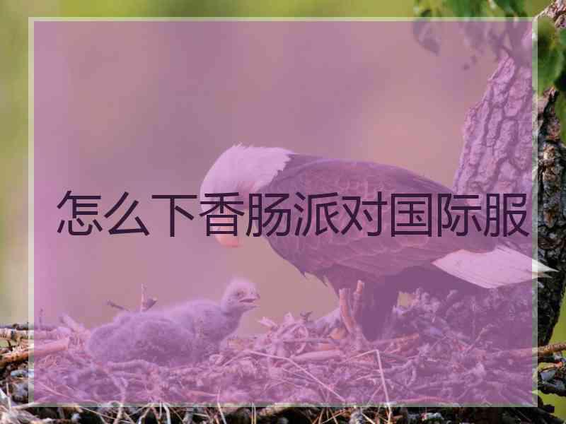 怎么下香肠派对国际服