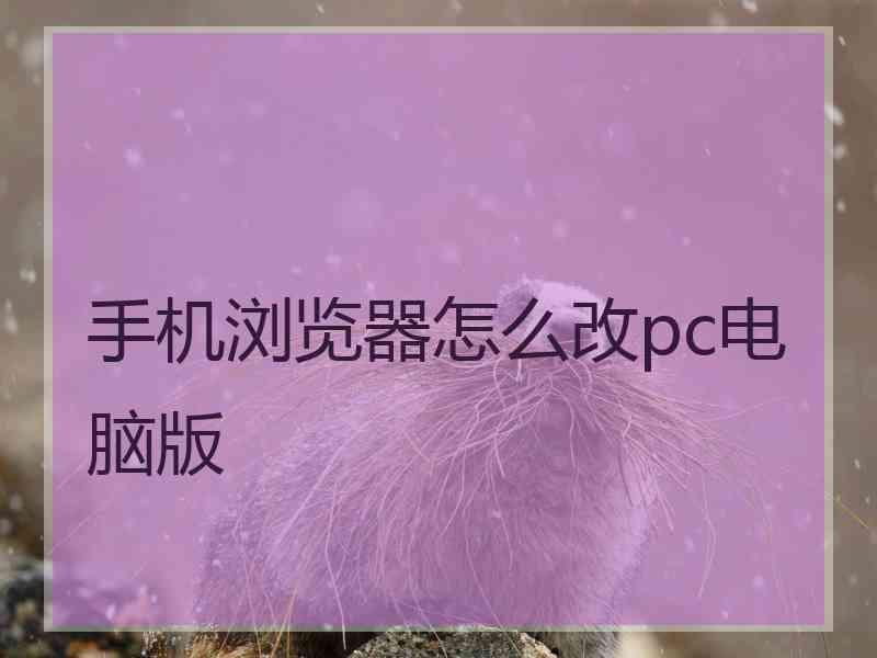 手机浏览器怎么改pc电脑版