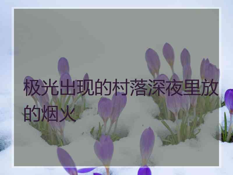 极光出现的村落深夜里放的烟火