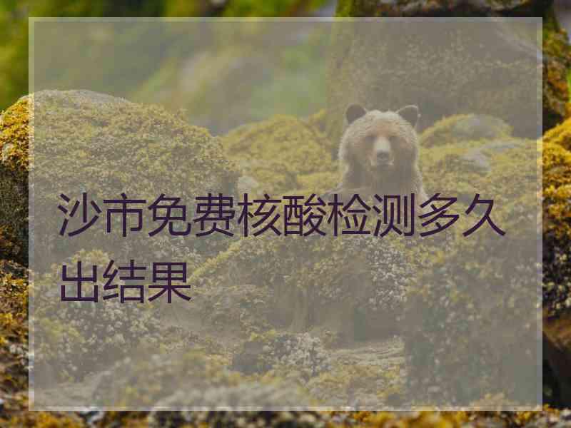 沙市免费核酸检测多久出结果