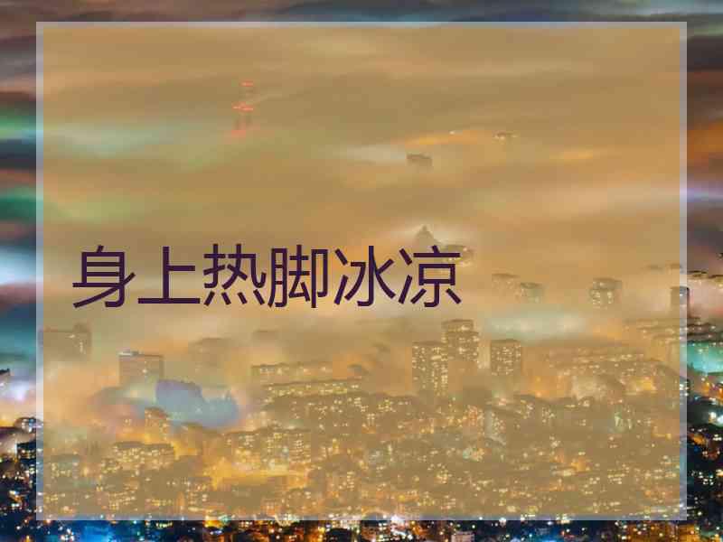 身上热脚冰凉