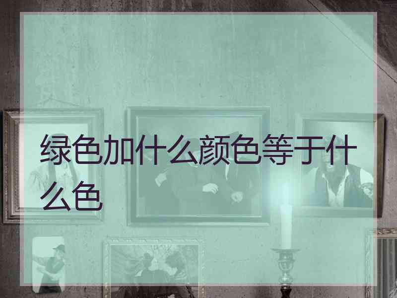 绿色加什么颜色等于什么色