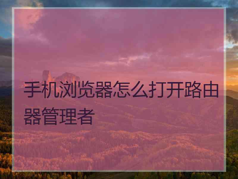 手机浏览器怎么打开路由器管理者