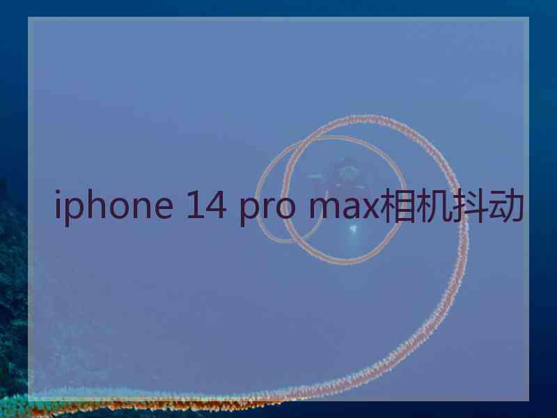 iphone 14 pro max相机抖动