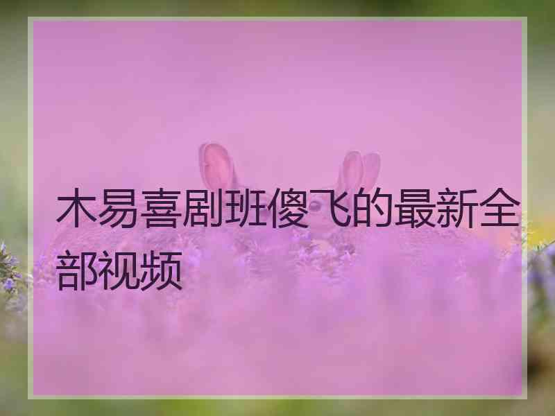 木易喜剧班傻飞的最新全部视频
