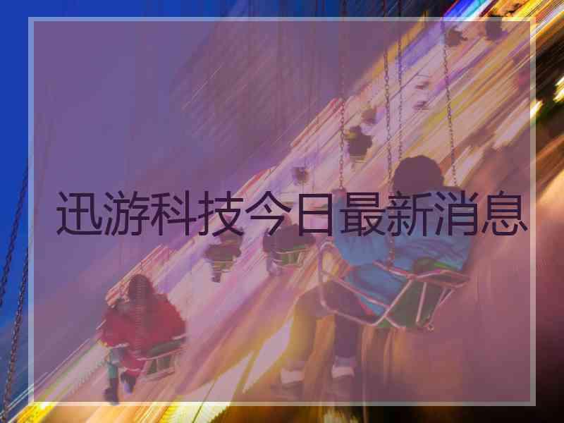 迅游科技今日最新消息
