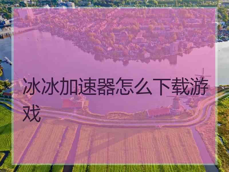 冰冰加速器怎么下载游戏