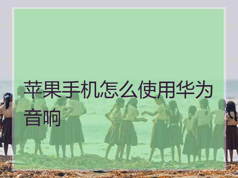 苹果手机怎么使用华为音响