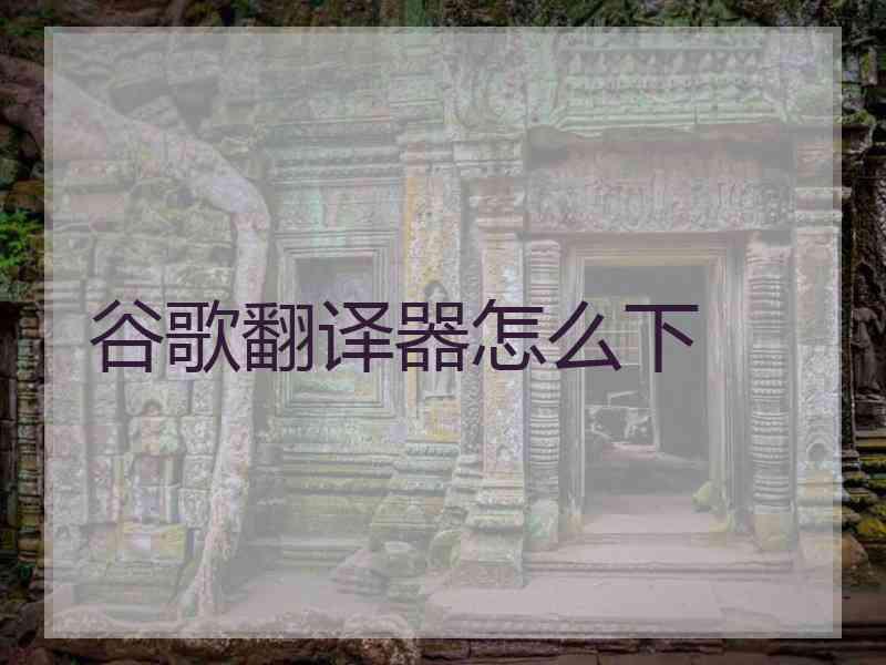 谷歌翻译器怎么下