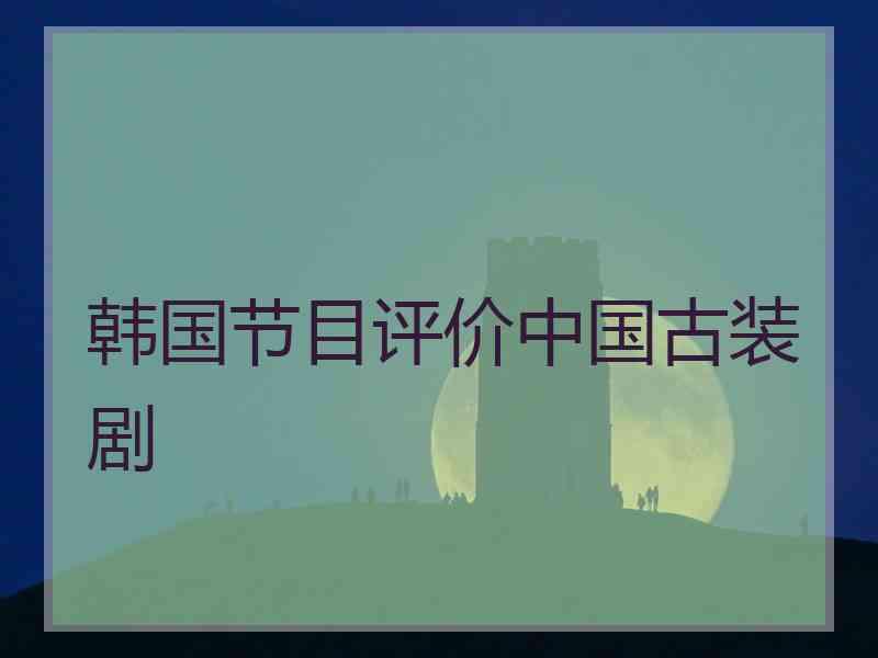 韩国节目评价中国古装剧