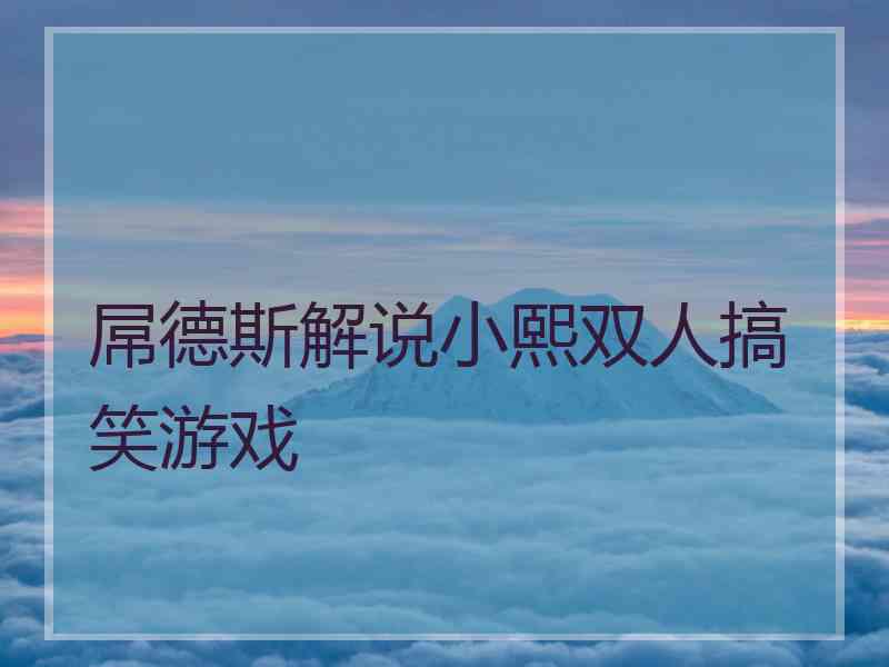 屌德斯解说小熙双人搞笑游戏