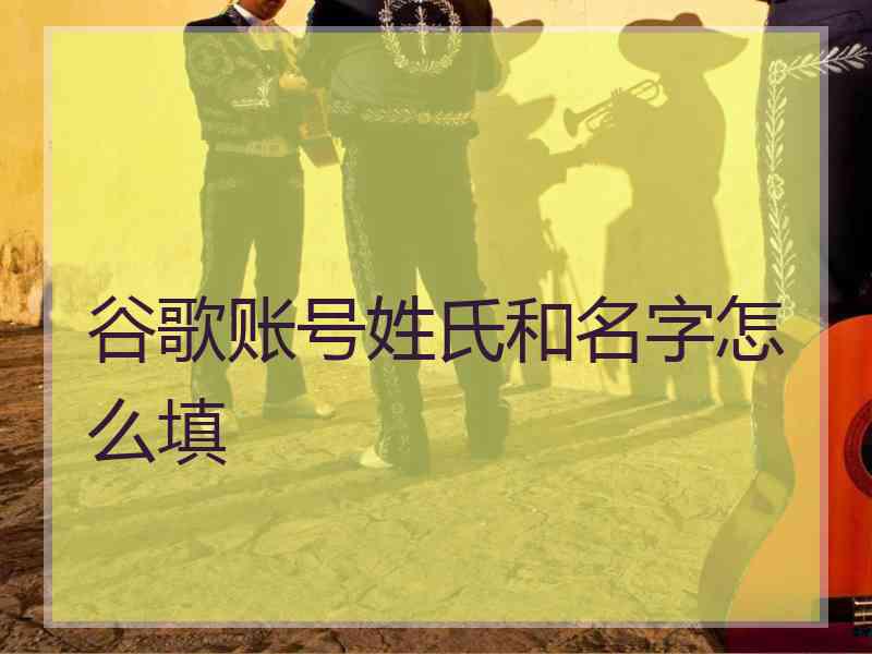 谷歌账号姓氏和名字怎么填