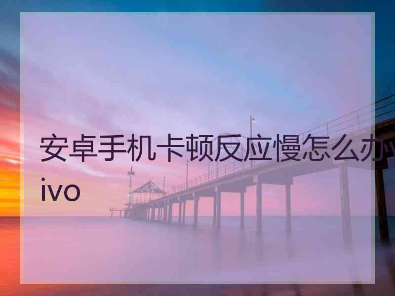 安卓手机卡顿反应慢怎么办vivo