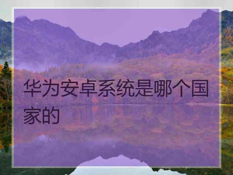 华为安卓系统是哪个国家的