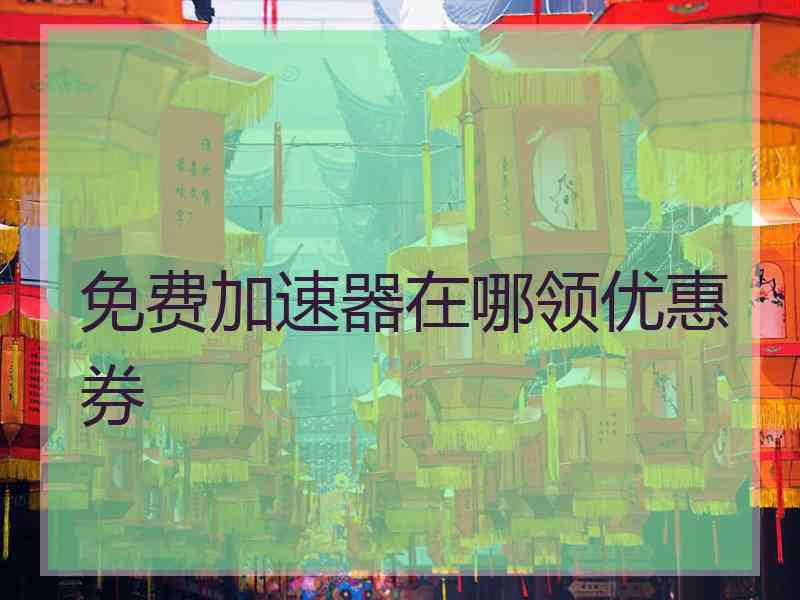 免费加速器在哪领优惠券