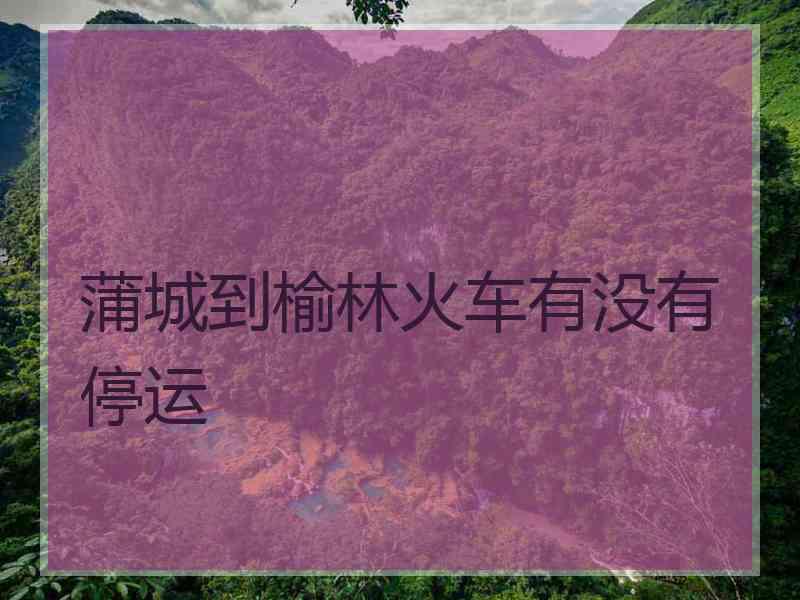 蒲城到榆林火车有没有停运