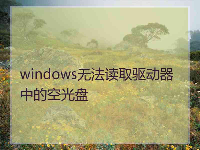 windows无法读取驱动器中的空光盘