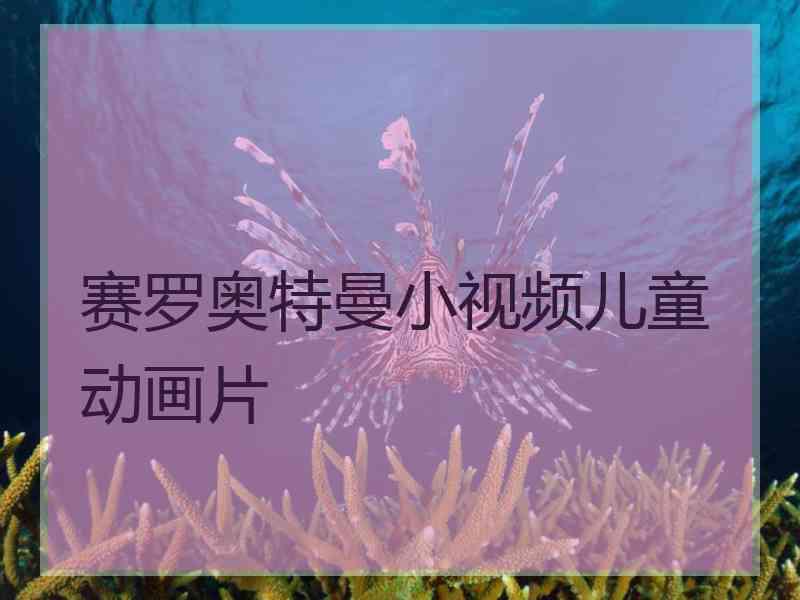 赛罗奥特曼小视频儿童动画片