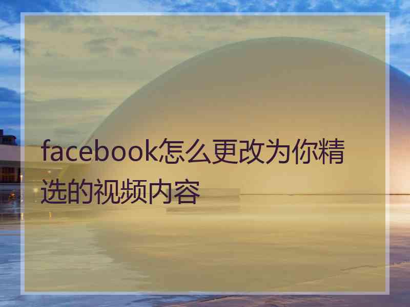 facebook怎么更改为你精选的视频内容