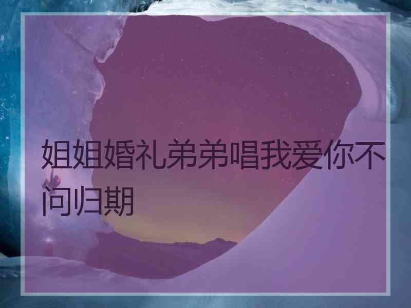 姐姐婚礼弟弟唱我爱你不问归期