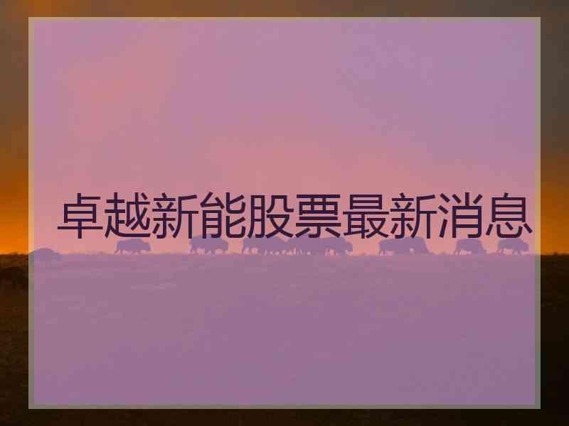 卓越新能股票最新消息