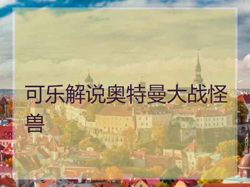 可乐解说奥特曼大战怪兽