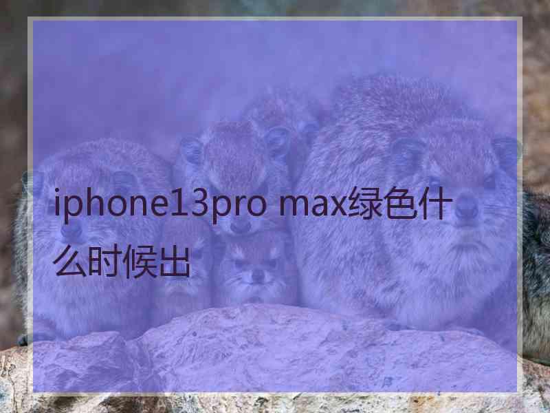 iphone13pro max绿色什么时候出