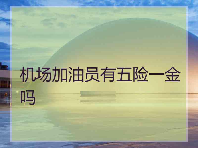机场加油员有五险一金吗