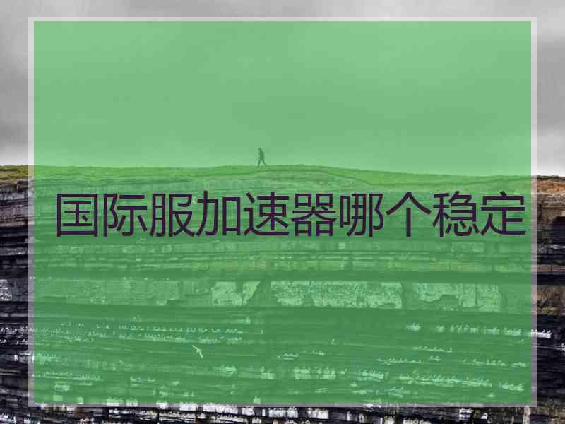 国际服加速器哪个稳定