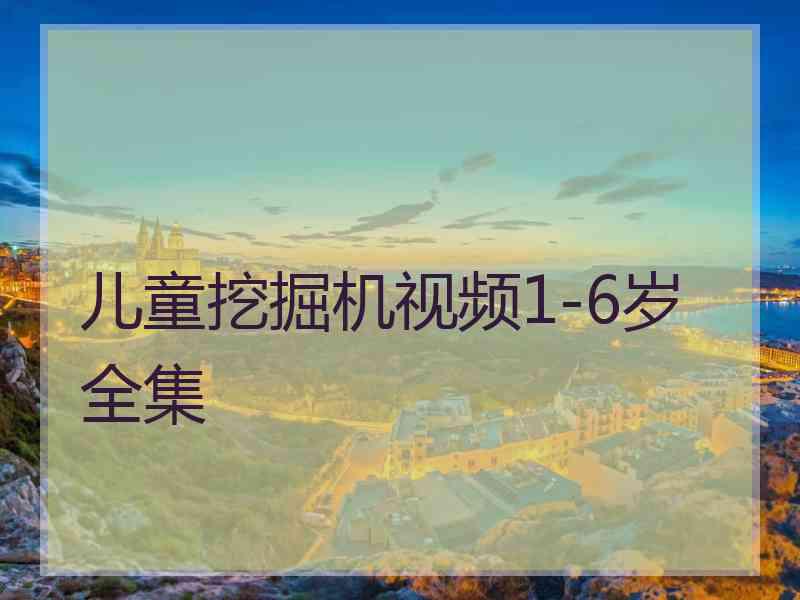 儿童挖掘机视频1-6岁全集