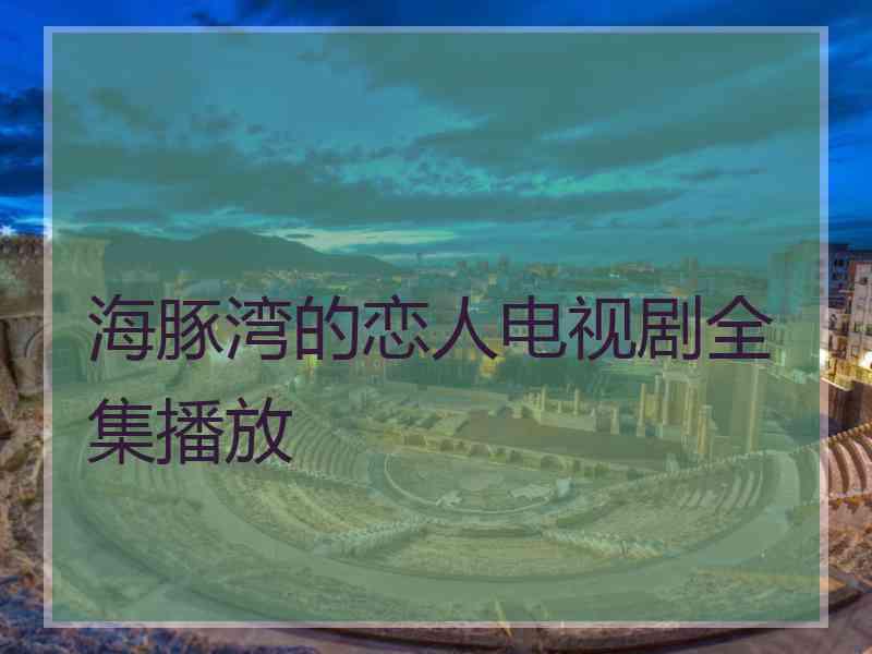 海豚湾的恋人电视剧全集播放