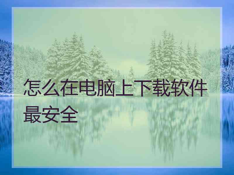 怎么在电脑上下载软件最安全