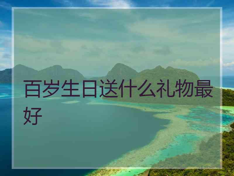 百岁生日送什么礼物最好