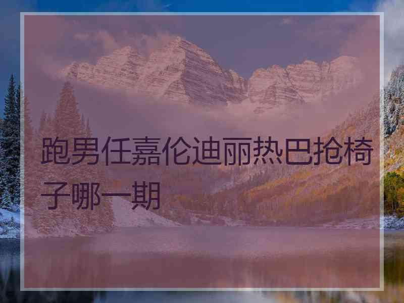 跑男任嘉伦迪丽热巴抢椅子哪一期