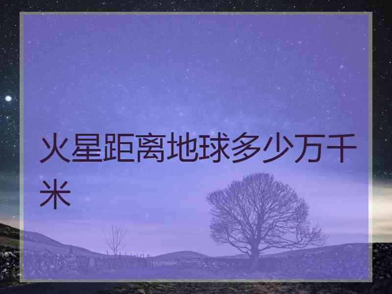 火星距离地球多少万千米