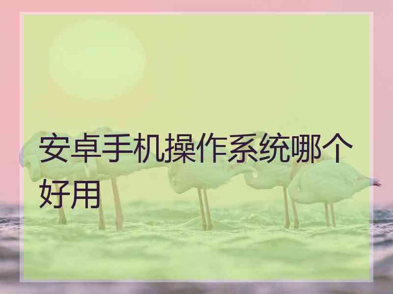 安卓手机操作系统哪个好用