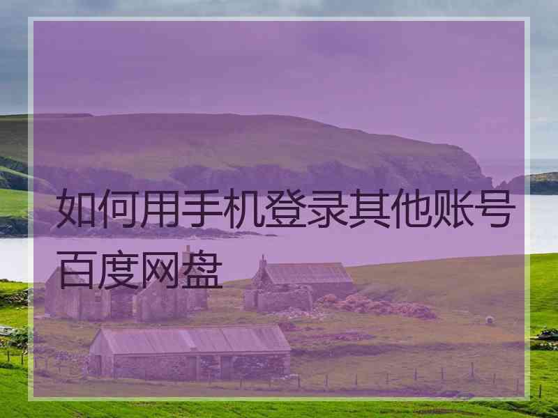 如何用手机登录其他账号百度网盘