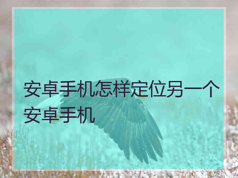 安卓手机怎样定位另一个安卓手机