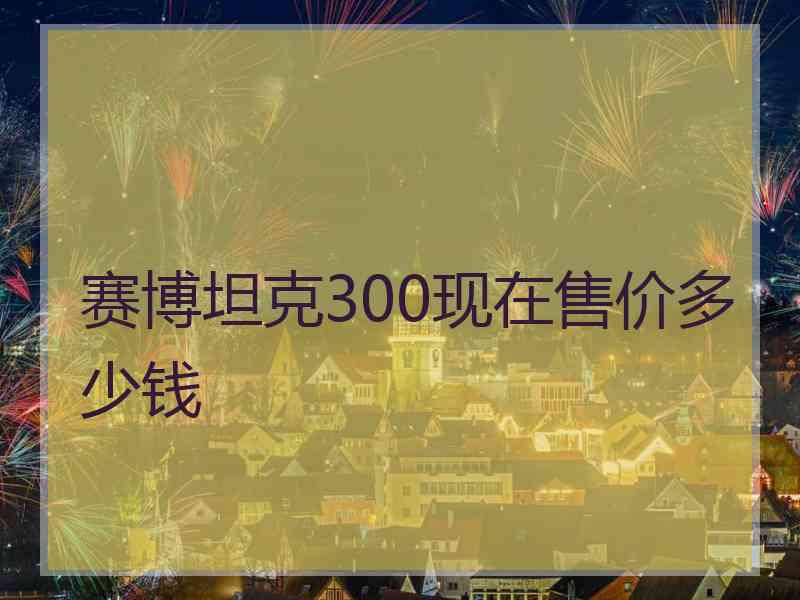 赛博坦克300现在售价多少钱