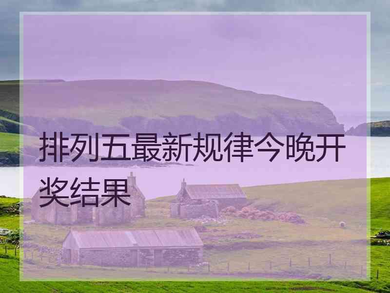 排列五最新规律今晚开奖结果