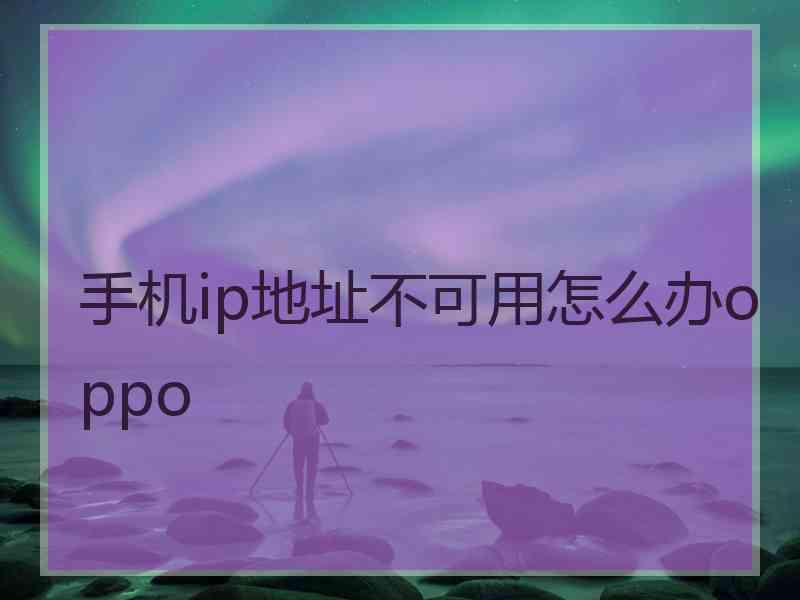 手机ip地址不可用怎么办oppo