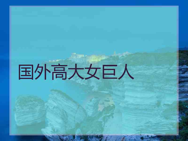 国外高大女巨人