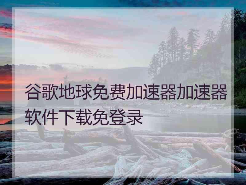 谷歌地球免费加速器加速器软件下载免登录