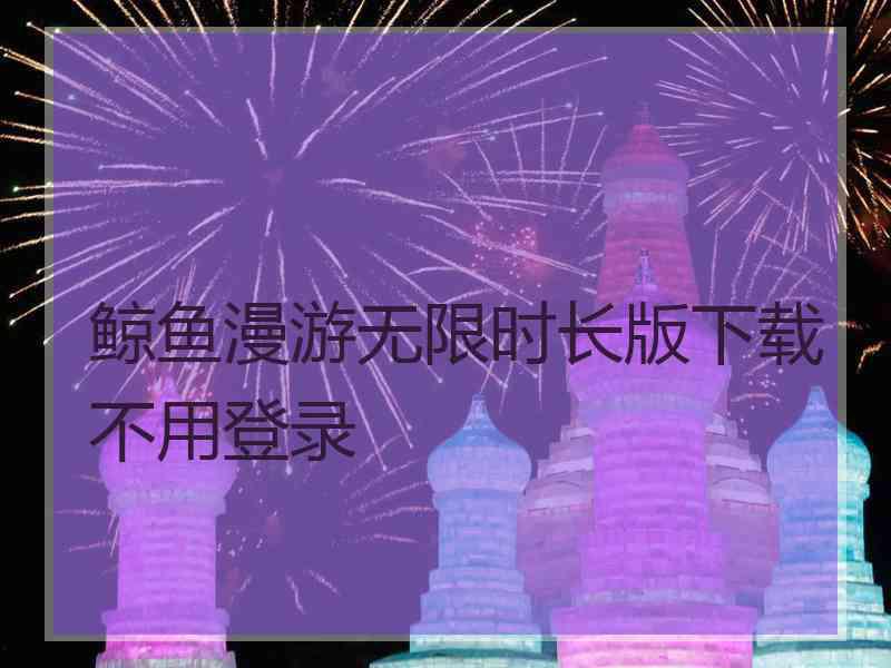 鲸鱼漫游无限时长版下载不用登录